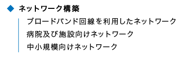 ネットワーク構築 ブロードバンド回線を利用したネットワーク 病院及び施設向けネットワーク 中小規模向けネットワーク