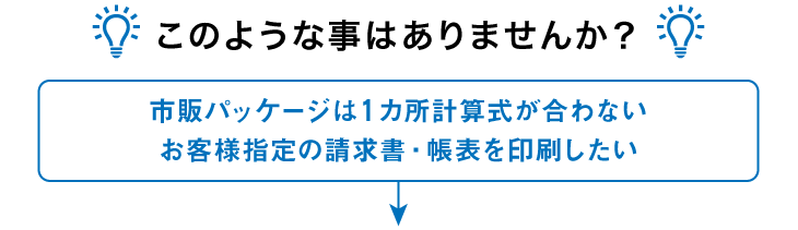 このような事はありませんか？ 市販パッケージは１ヵ所計算式が合わない お客様指定の請求書・帳表を印刷したい